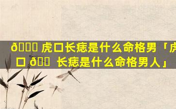 🐅 虎口长痣是什么命格男「虎口 🐠 长痣是什么命格男人」